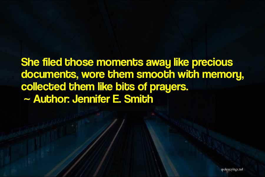 Jennifer E. Smith Quotes: She Filed Those Moments Away Like Precious Documents, Wore Them Smooth With Memory, Collected Them Like Bits Of Prayers.