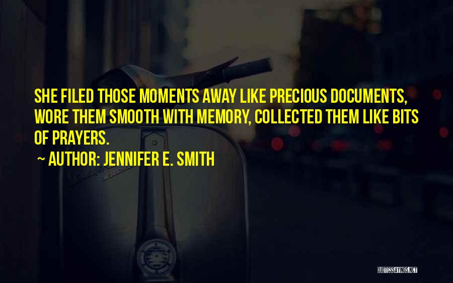 Jennifer E. Smith Quotes: She Filed Those Moments Away Like Precious Documents, Wore Them Smooth With Memory, Collected Them Like Bits Of Prayers.