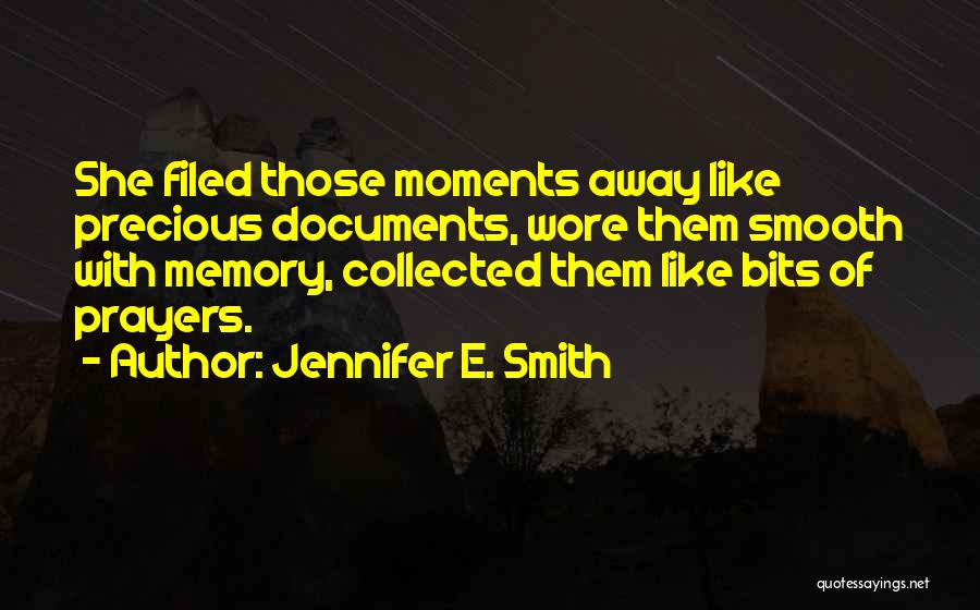 Jennifer E. Smith Quotes: She Filed Those Moments Away Like Precious Documents, Wore Them Smooth With Memory, Collected Them Like Bits Of Prayers.