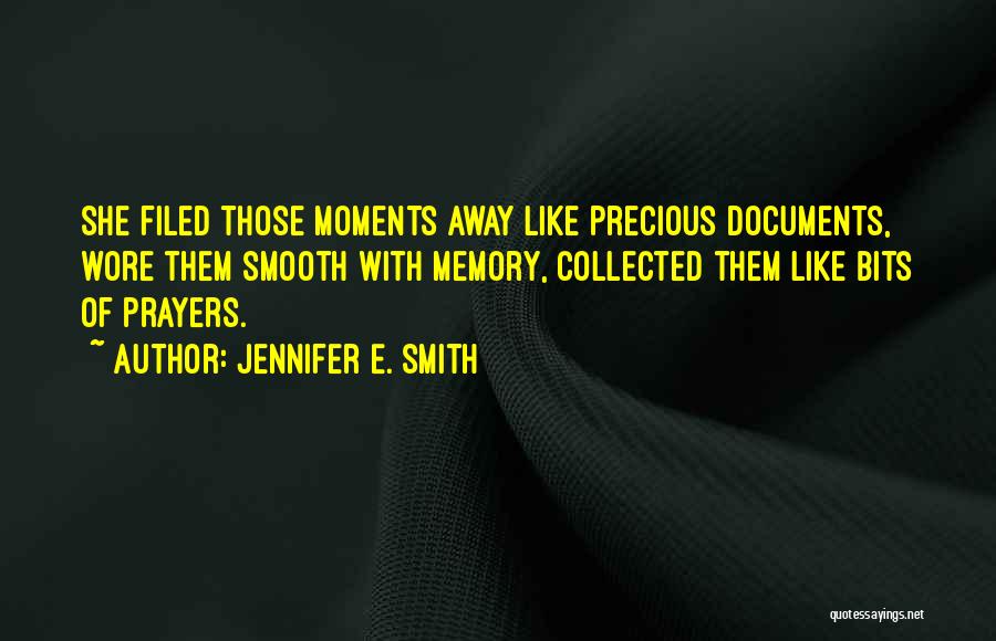 Jennifer E. Smith Quotes: She Filed Those Moments Away Like Precious Documents, Wore Them Smooth With Memory, Collected Them Like Bits Of Prayers.