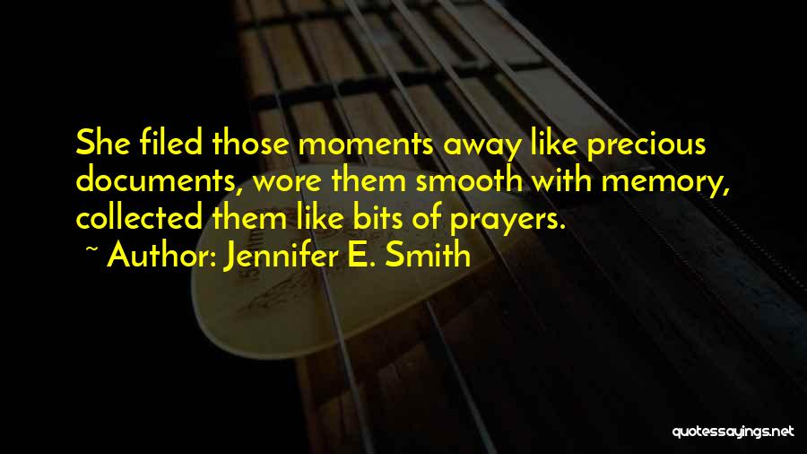 Jennifer E. Smith Quotes: She Filed Those Moments Away Like Precious Documents, Wore Them Smooth With Memory, Collected Them Like Bits Of Prayers.