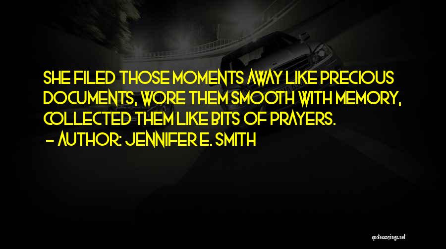 Jennifer E. Smith Quotes: She Filed Those Moments Away Like Precious Documents, Wore Them Smooth With Memory, Collected Them Like Bits Of Prayers.