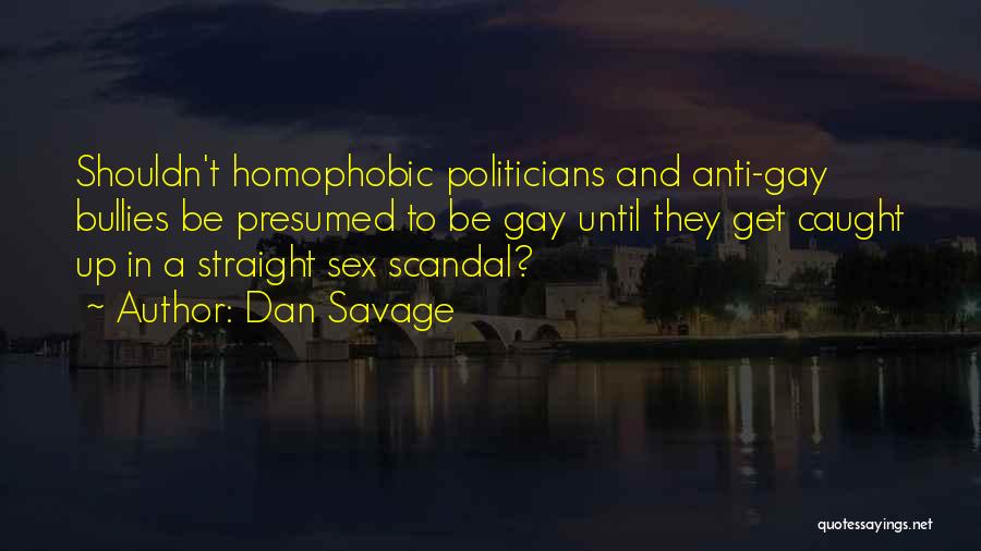 Dan Savage Quotes: Shouldn't Homophobic Politicians And Anti-gay Bullies Be Presumed To Be Gay Until They Get Caught Up In A Straight Sex