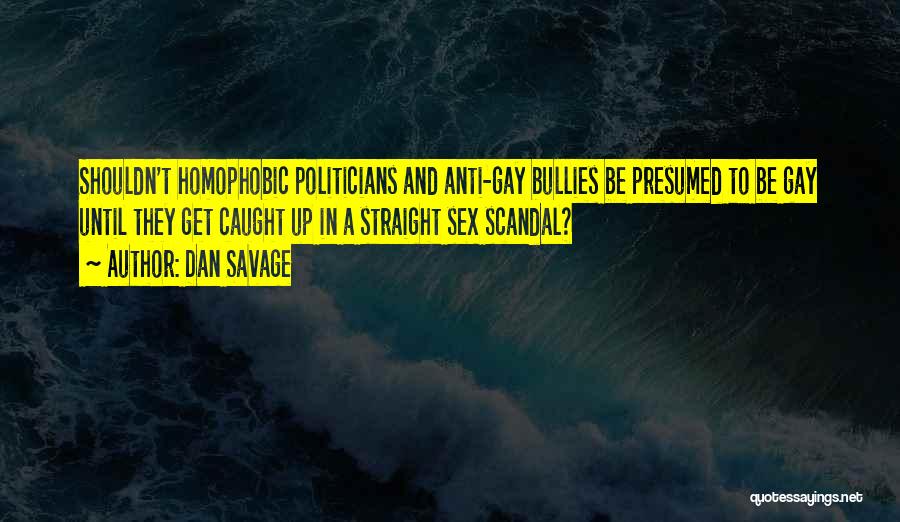 Dan Savage Quotes: Shouldn't Homophobic Politicians And Anti-gay Bullies Be Presumed To Be Gay Until They Get Caught Up In A Straight Sex