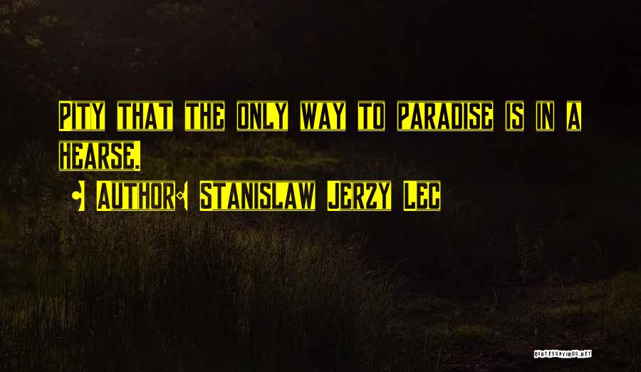 Stanislaw Jerzy Lec Quotes: Pity That The Only Way To Paradise Is In A Hearse.