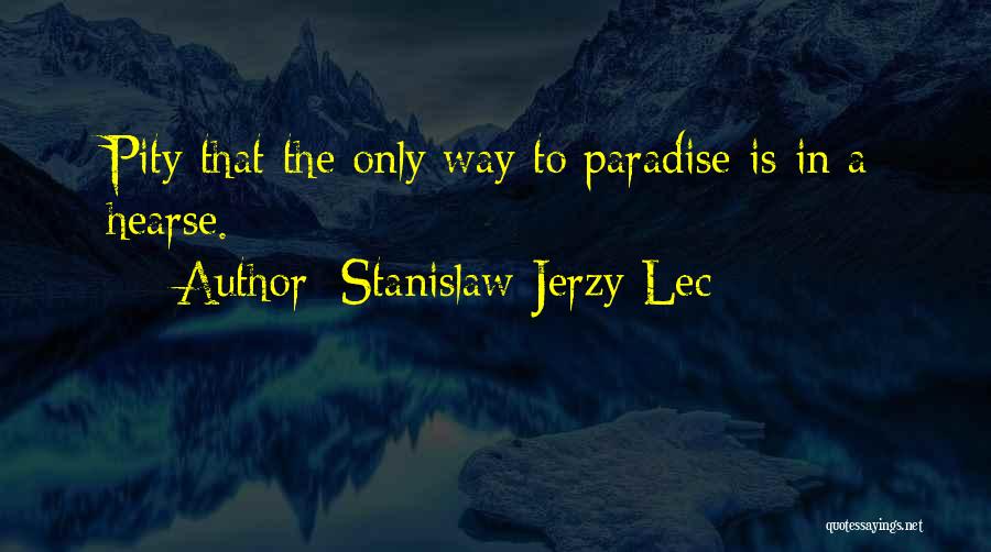 Stanislaw Jerzy Lec Quotes: Pity That The Only Way To Paradise Is In A Hearse.