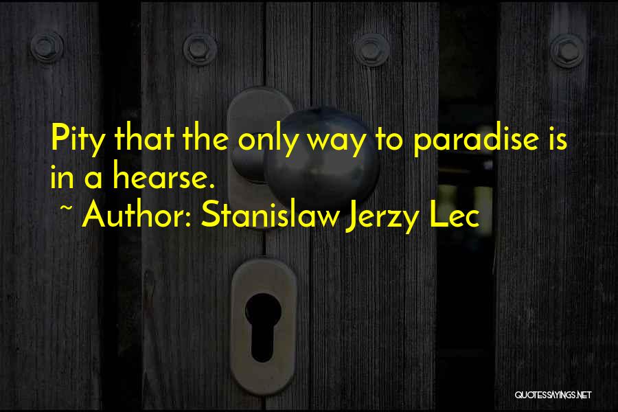 Stanislaw Jerzy Lec Quotes: Pity That The Only Way To Paradise Is In A Hearse.