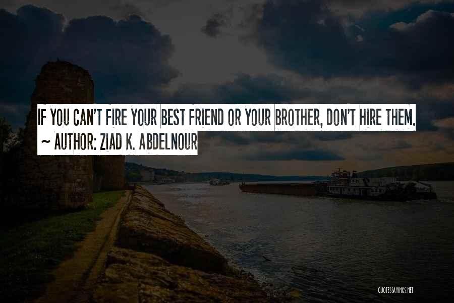 Ziad K. Abdelnour Quotes: If You Can't Fire Your Best Friend Or Your Brother, Don't Hire Them.