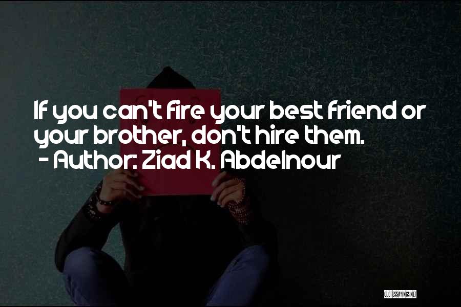 Ziad K. Abdelnour Quotes: If You Can't Fire Your Best Friend Or Your Brother, Don't Hire Them.