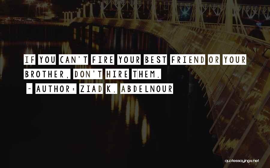 Ziad K. Abdelnour Quotes: If You Can't Fire Your Best Friend Or Your Brother, Don't Hire Them.