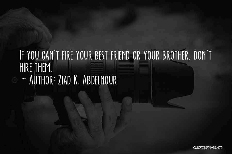 Ziad K. Abdelnour Quotes: If You Can't Fire Your Best Friend Or Your Brother, Don't Hire Them.