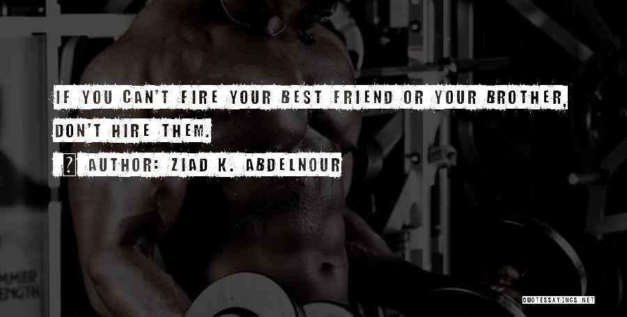 Ziad K. Abdelnour Quotes: If You Can't Fire Your Best Friend Or Your Brother, Don't Hire Them.