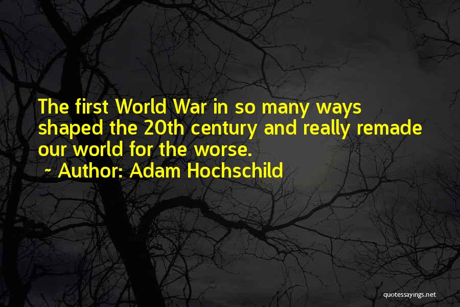 Adam Hochschild Quotes: The First World War In So Many Ways Shaped The 20th Century And Really Remade Our World For The Worse.