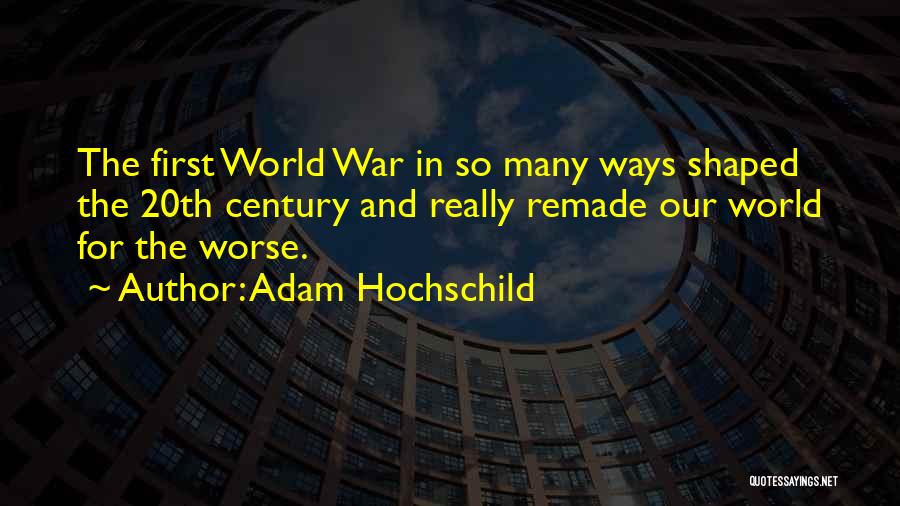 Adam Hochschild Quotes: The First World War In So Many Ways Shaped The 20th Century And Really Remade Our World For The Worse.