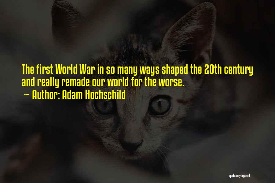 Adam Hochschild Quotes: The First World War In So Many Ways Shaped The 20th Century And Really Remade Our World For The Worse.