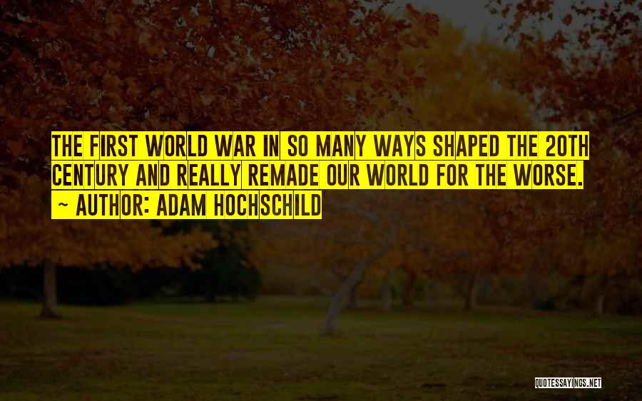 Adam Hochschild Quotes: The First World War In So Many Ways Shaped The 20th Century And Really Remade Our World For The Worse.