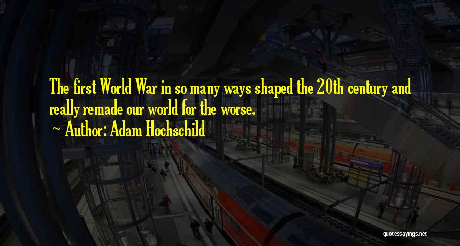 Adam Hochschild Quotes: The First World War In So Many Ways Shaped The 20th Century And Really Remade Our World For The Worse.