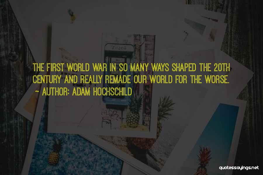 Adam Hochschild Quotes: The First World War In So Many Ways Shaped The 20th Century And Really Remade Our World For The Worse.