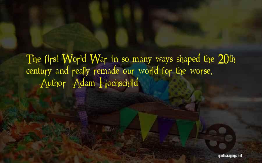 Adam Hochschild Quotes: The First World War In So Many Ways Shaped The 20th Century And Really Remade Our World For The Worse.