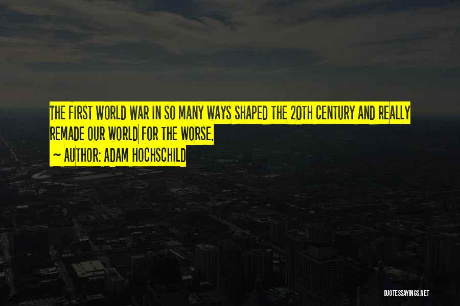 Adam Hochschild Quotes: The First World War In So Many Ways Shaped The 20th Century And Really Remade Our World For The Worse.