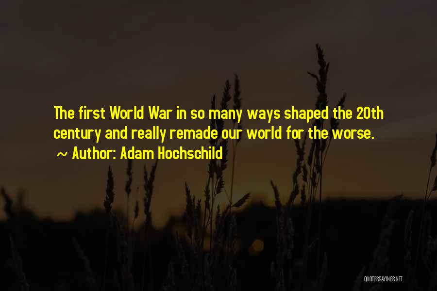 Adam Hochschild Quotes: The First World War In So Many Ways Shaped The 20th Century And Really Remade Our World For The Worse.