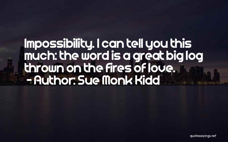 Sue Monk Kidd Quotes: Impossibility. I Can Tell You This Much: The Word Is A Great Big Log Thrown On The Fires Of Love.