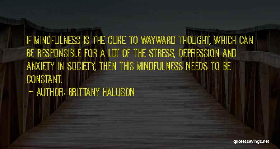 Brittany Hallison Quotes: If Mindfulness Is The Cure To Wayward Thought, Which Can Be Responsible For A Lot Of The Stress, Depression And