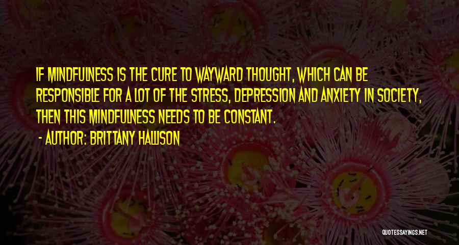 Brittany Hallison Quotes: If Mindfulness Is The Cure To Wayward Thought, Which Can Be Responsible For A Lot Of The Stress, Depression And