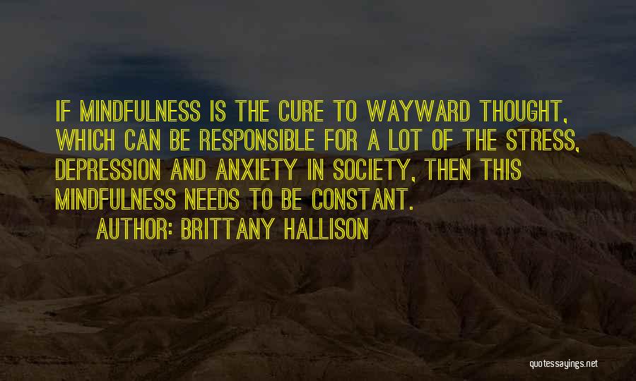 Brittany Hallison Quotes: If Mindfulness Is The Cure To Wayward Thought, Which Can Be Responsible For A Lot Of The Stress, Depression And