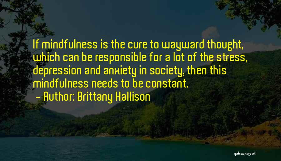 Brittany Hallison Quotes: If Mindfulness Is The Cure To Wayward Thought, Which Can Be Responsible For A Lot Of The Stress, Depression And