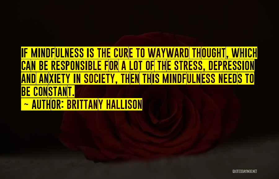 Brittany Hallison Quotes: If Mindfulness Is The Cure To Wayward Thought, Which Can Be Responsible For A Lot Of The Stress, Depression And