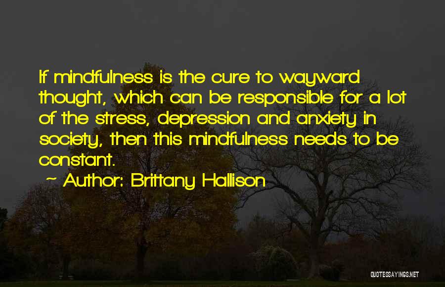 Brittany Hallison Quotes: If Mindfulness Is The Cure To Wayward Thought, Which Can Be Responsible For A Lot Of The Stress, Depression And