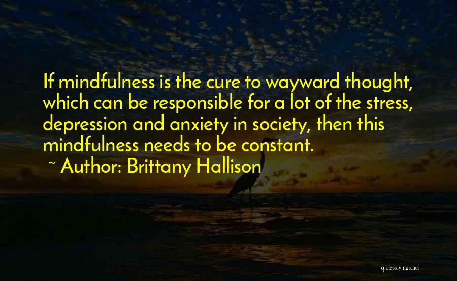 Brittany Hallison Quotes: If Mindfulness Is The Cure To Wayward Thought, Which Can Be Responsible For A Lot Of The Stress, Depression And