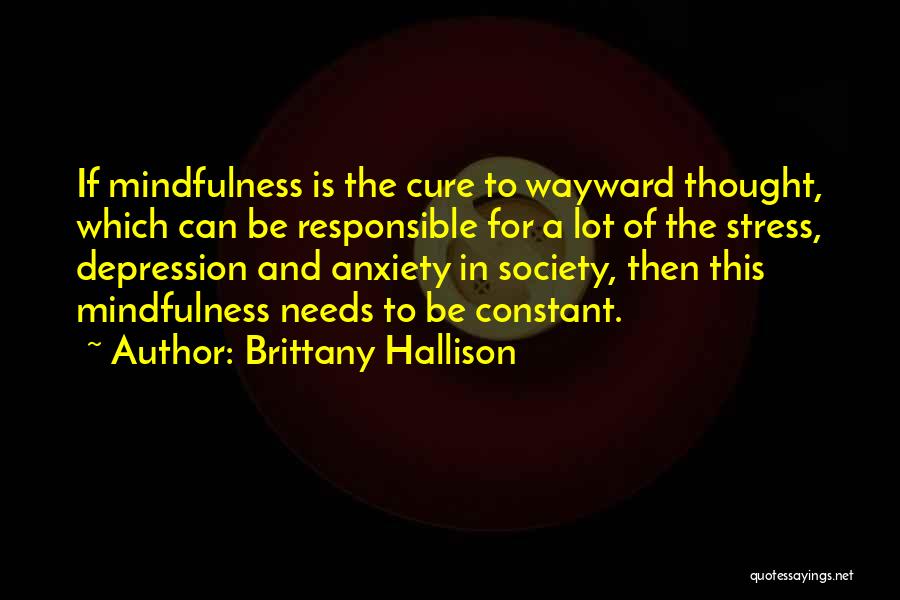 Brittany Hallison Quotes: If Mindfulness Is The Cure To Wayward Thought, Which Can Be Responsible For A Lot Of The Stress, Depression And