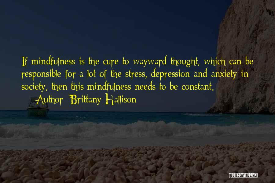 Brittany Hallison Quotes: If Mindfulness Is The Cure To Wayward Thought, Which Can Be Responsible For A Lot Of The Stress, Depression And