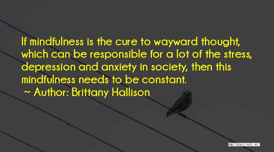 Brittany Hallison Quotes: If Mindfulness Is The Cure To Wayward Thought, Which Can Be Responsible For A Lot Of The Stress, Depression And