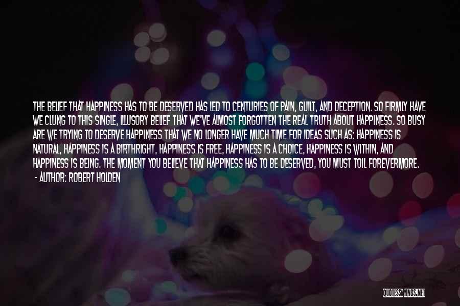 Robert Holden Quotes: The Belief That Happiness Has To Be Deserved Has Led To Centuries Of Pain, Guilt, And Deception. So Firmly Have