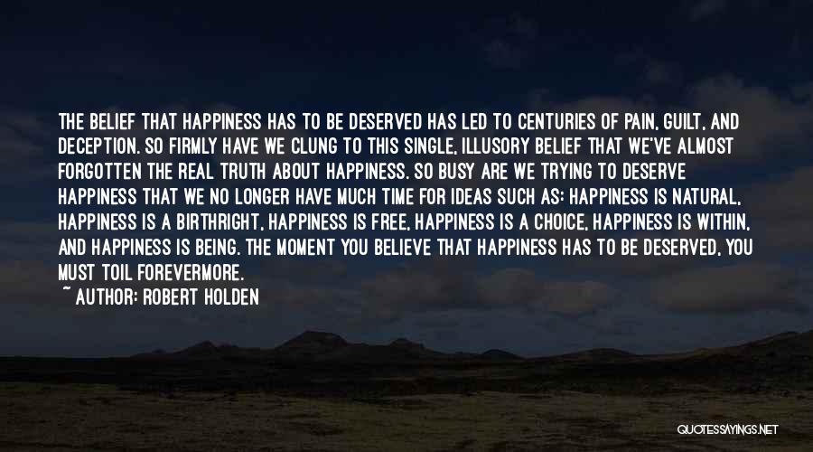 Robert Holden Quotes: The Belief That Happiness Has To Be Deserved Has Led To Centuries Of Pain, Guilt, And Deception. So Firmly Have