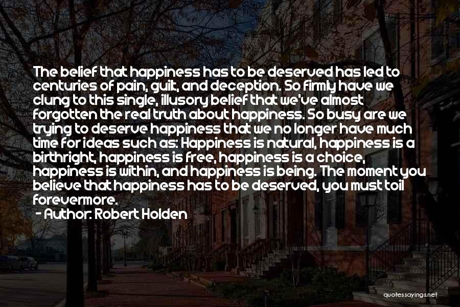 Robert Holden Quotes: The Belief That Happiness Has To Be Deserved Has Led To Centuries Of Pain, Guilt, And Deception. So Firmly Have