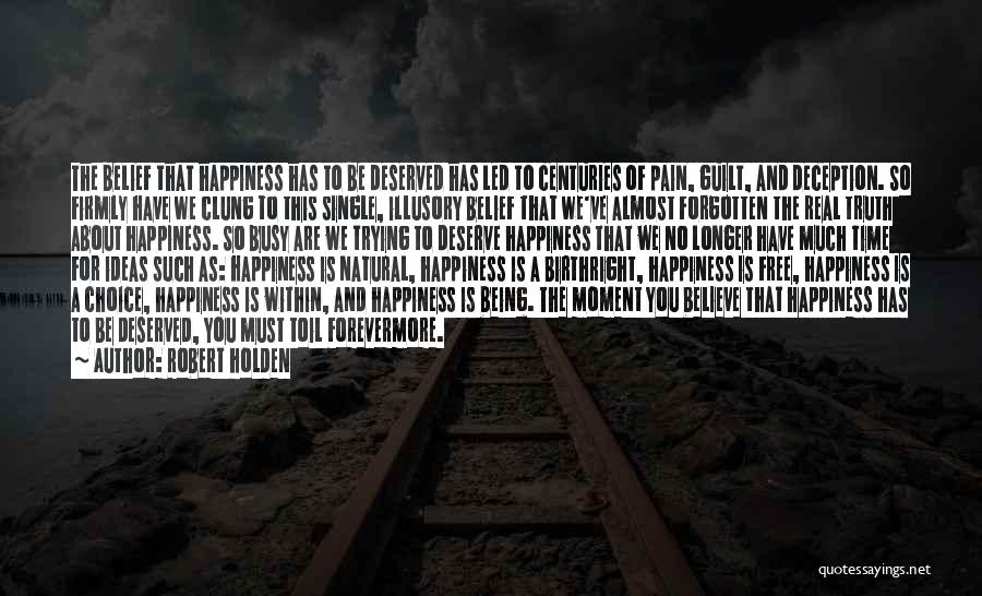 Robert Holden Quotes: The Belief That Happiness Has To Be Deserved Has Led To Centuries Of Pain, Guilt, And Deception. So Firmly Have