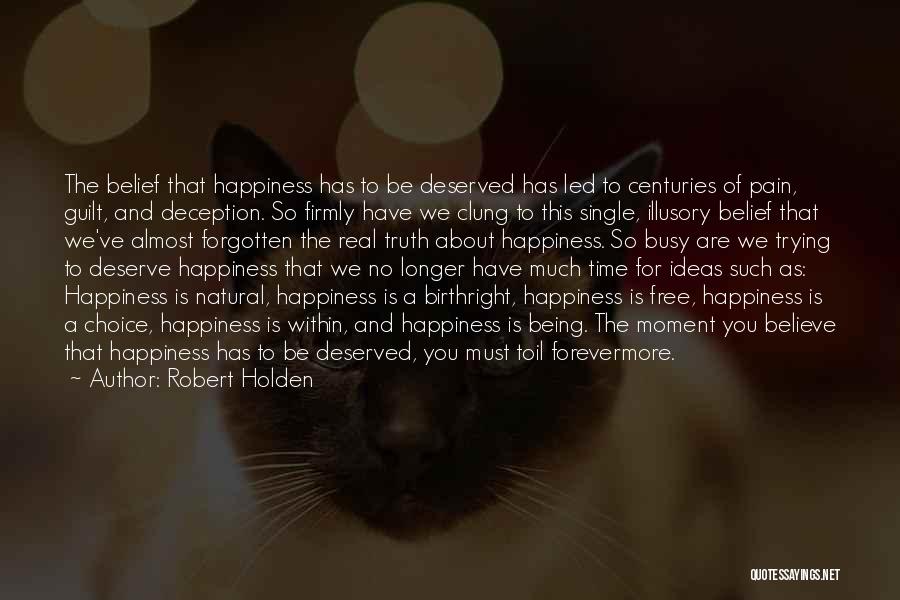 Robert Holden Quotes: The Belief That Happiness Has To Be Deserved Has Led To Centuries Of Pain, Guilt, And Deception. So Firmly Have