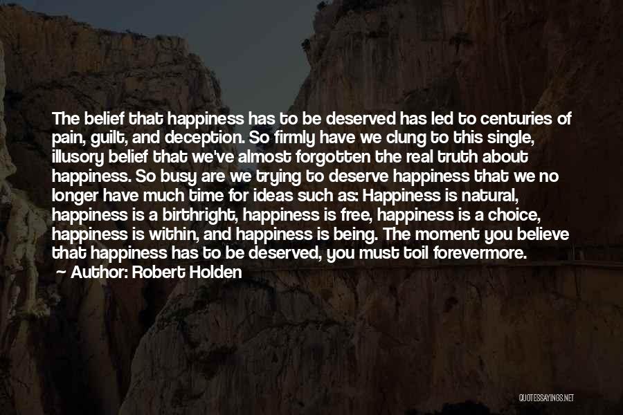 Robert Holden Quotes: The Belief That Happiness Has To Be Deserved Has Led To Centuries Of Pain, Guilt, And Deception. So Firmly Have