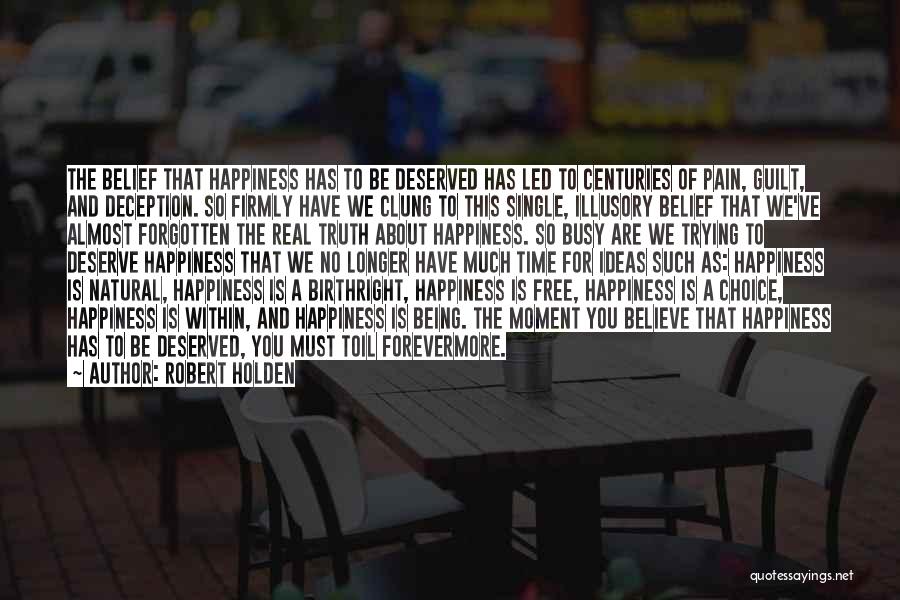 Robert Holden Quotes: The Belief That Happiness Has To Be Deserved Has Led To Centuries Of Pain, Guilt, And Deception. So Firmly Have