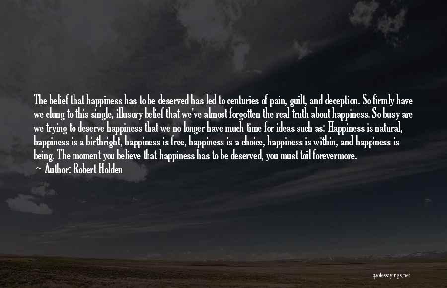 Robert Holden Quotes: The Belief That Happiness Has To Be Deserved Has Led To Centuries Of Pain, Guilt, And Deception. So Firmly Have