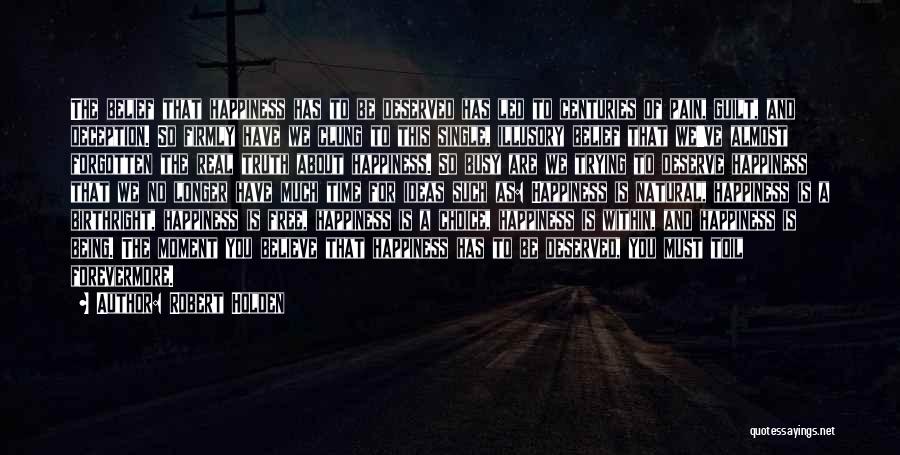 Robert Holden Quotes: The Belief That Happiness Has To Be Deserved Has Led To Centuries Of Pain, Guilt, And Deception. So Firmly Have