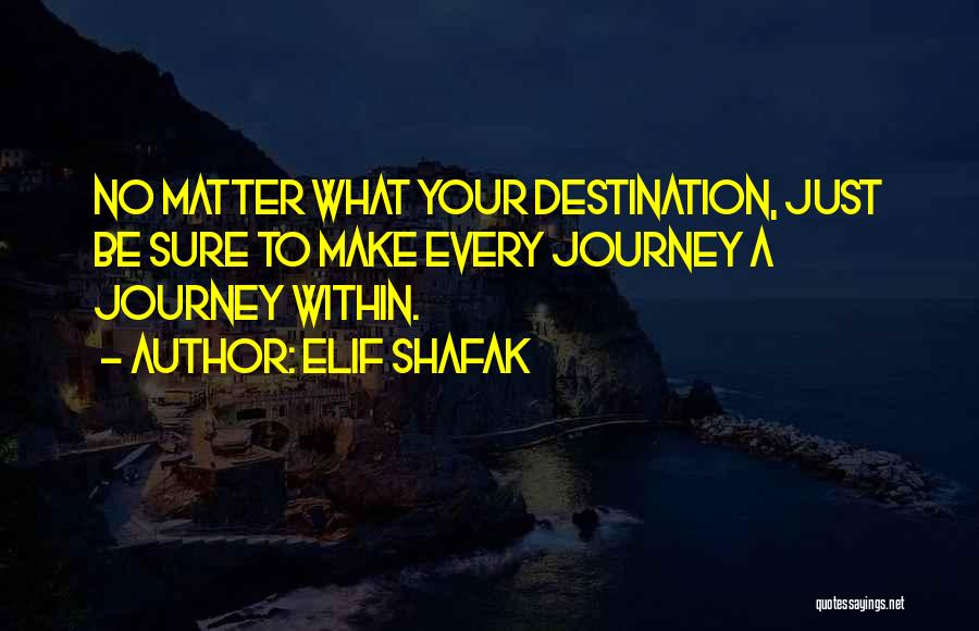 Elif Shafak Quotes: No Matter What Your Destination, Just Be Sure To Make Every Journey A Journey Within.