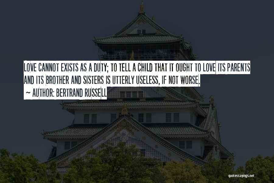 Bertrand Russell Quotes: Love Cannot Exists As A Duty; To Tell A Child That It Ought To Love Its Parents And Its Brother