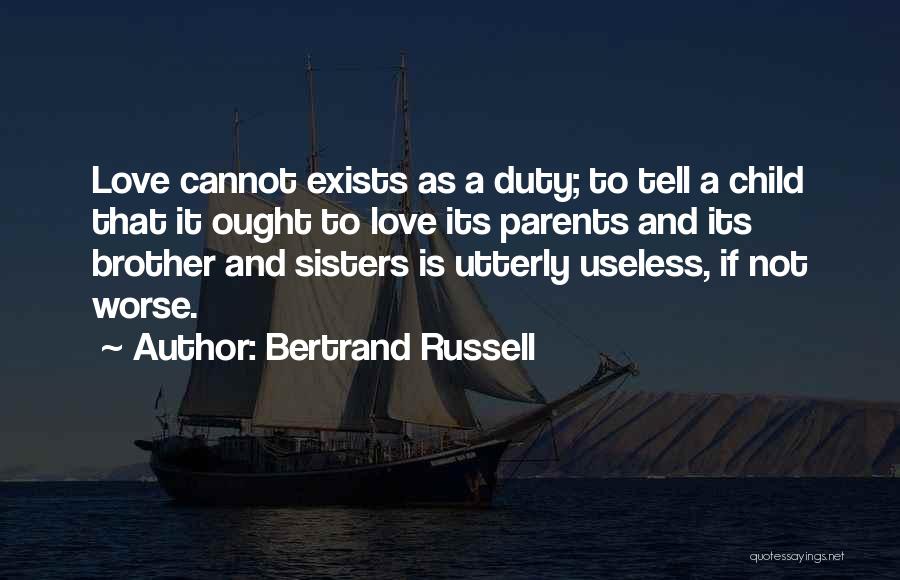 Bertrand Russell Quotes: Love Cannot Exists As A Duty; To Tell A Child That It Ought To Love Its Parents And Its Brother