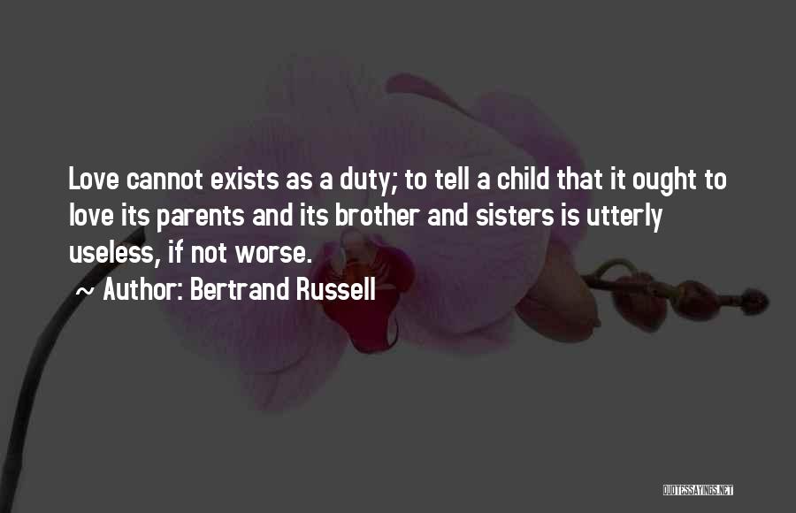 Bertrand Russell Quotes: Love Cannot Exists As A Duty; To Tell A Child That It Ought To Love Its Parents And Its Brother