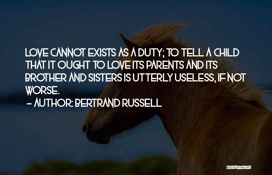 Bertrand Russell Quotes: Love Cannot Exists As A Duty; To Tell A Child That It Ought To Love Its Parents And Its Brother